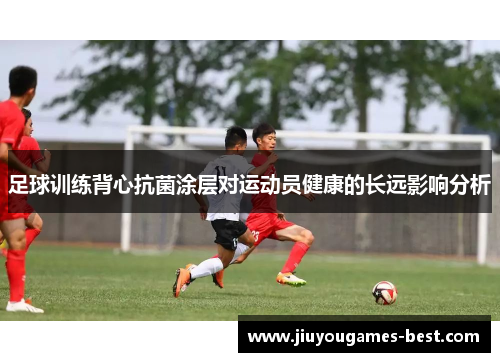 足球训练背心抗菌涂层对运动员健康的长远影响分析